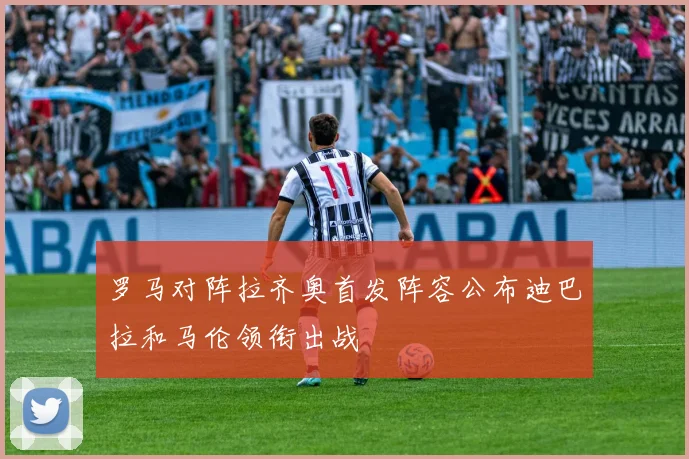 罗马对阵拉齐奥首发阵容公布迪巴拉和马伦领衔出战