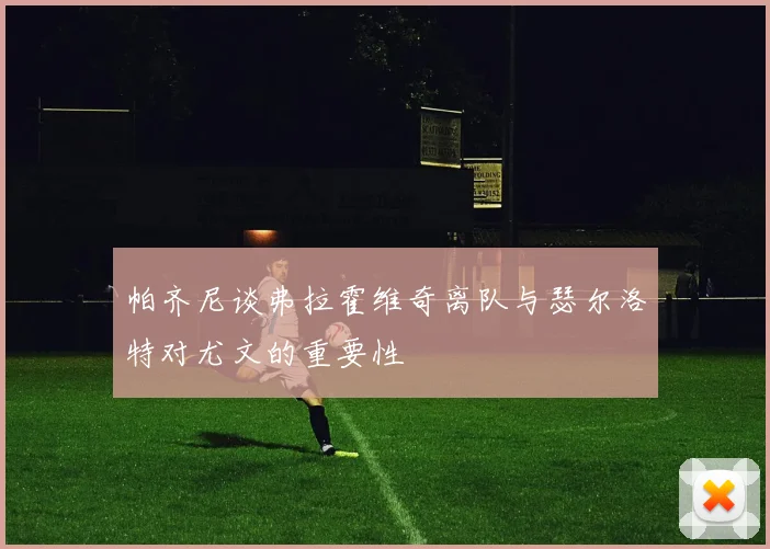 帕齐尼谈弗拉霍维奇离队与瑟尔洛特对尤文的重要性