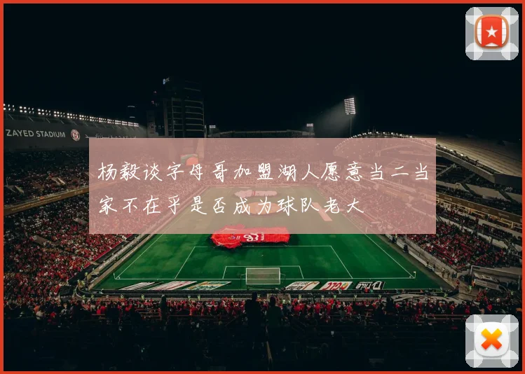杨毅谈字母哥加盟湖人愿意当二当家不在乎是否成为球队老大
