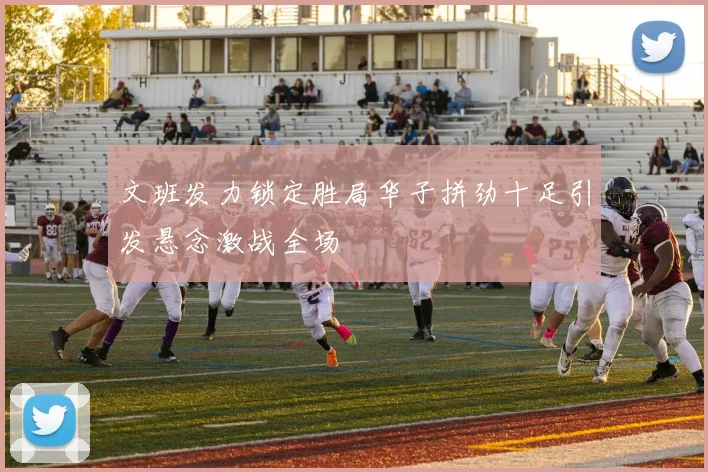 文班发力锁定胜局华子拼劲十足引发悬念激战全场