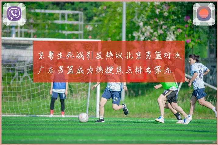 京粤生死战引发热议北京男篮对决广东男篮成为热搜焦点排名第九