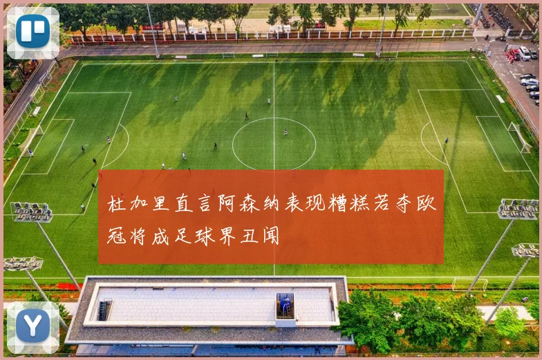 杜加里直言阿森纳表现糟糕若夺欧冠将成足球界丑闻