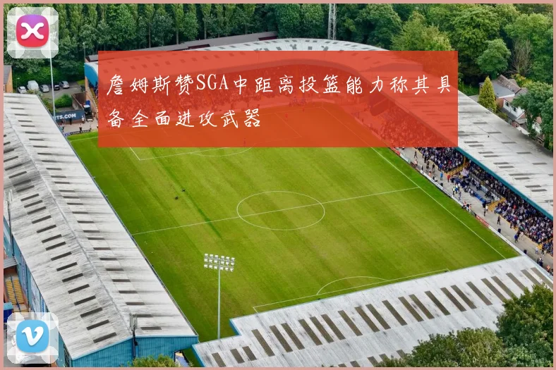 詹姆斯赞SGA中距离投篮能力称其具备全面进攻武器