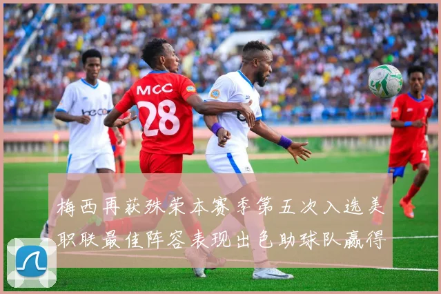 梅西再获殊荣本赛季第五次入选美职联最佳阵容表现出色助球队赢得胜利