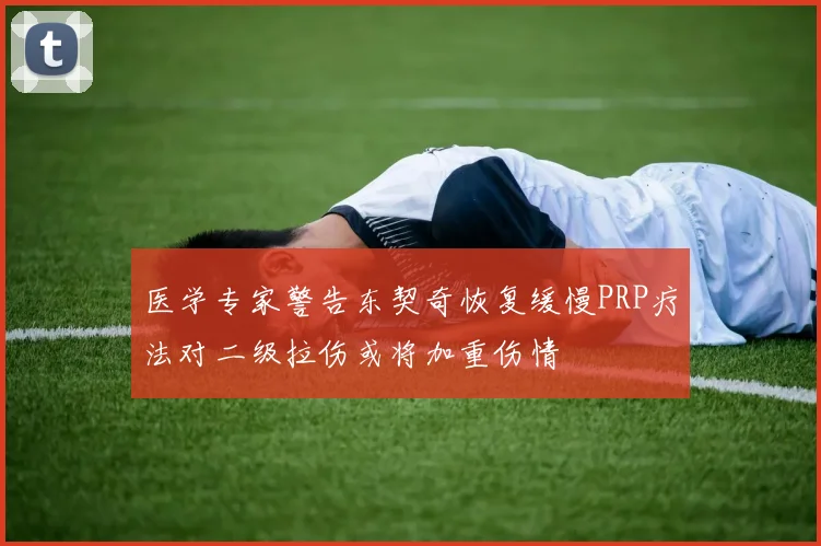 医学专家警告东契奇恢复缓慢PRP疗法对二级拉伤或将加重伤情