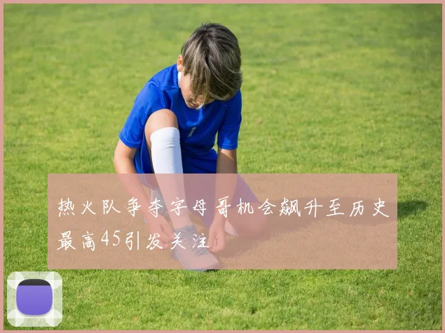 热火队争夺字母哥机会飙升至历史最高45引发关注