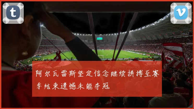 阿尔瓦雷斯坚定信念继续拼搏至赛季结束遗憾未能夺冠
