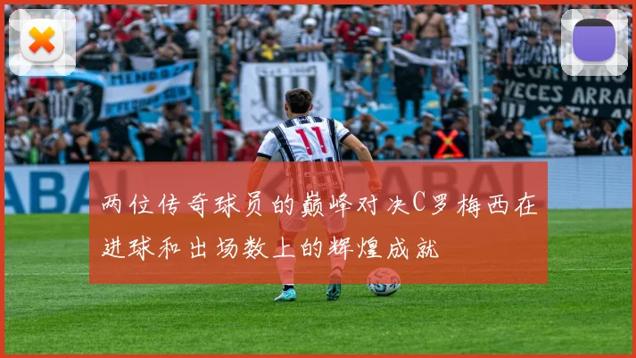 两位传奇球员的巅峰对决C罗梅西在进球和出场数上的辉煌成就