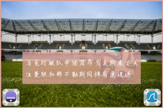 马竞对狼队中场若昂戈麦斯表示关注曼联和那不勒斯同样有意追逐