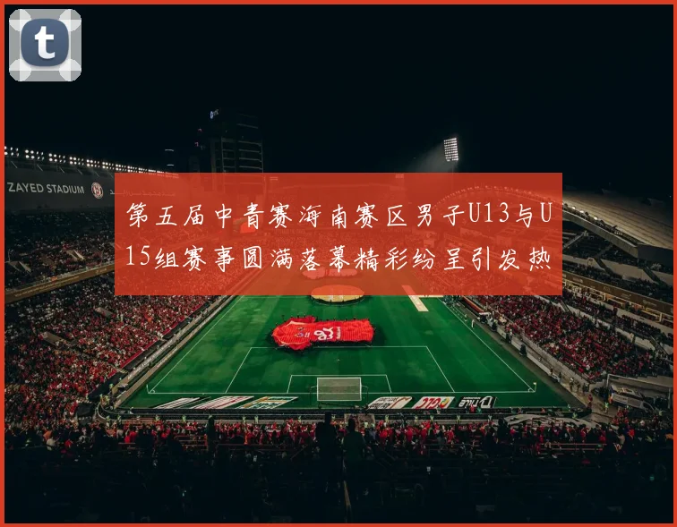 第五届中青赛海南赛区男子U13与U15组赛事圆满落幕精彩纷呈引发热烈反响