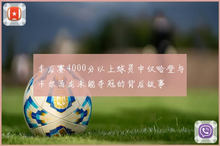 季后赛4000分以上球员中仅哈登与卡尔马龙未能夺冠的背后故事