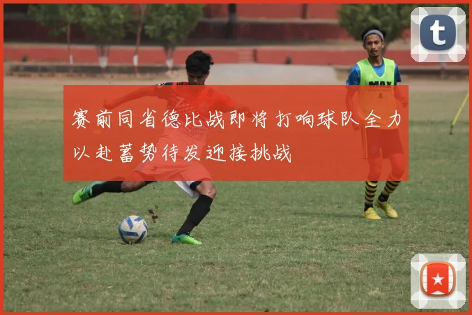 赛前同省德比战即将打响球队全力以赴蓄势待发迎接挑战