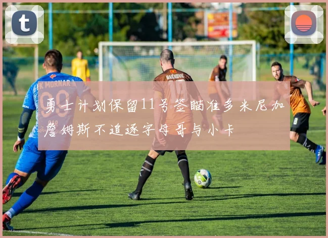 勇士计划保留11号签瞄准多米尼加詹姆斯不追逐字母哥与小卡