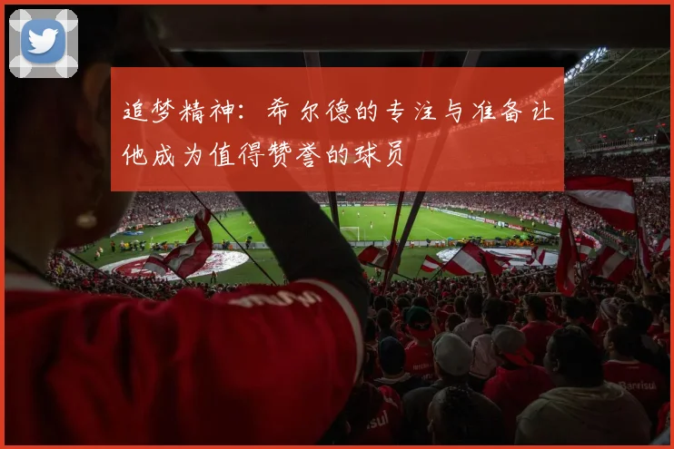 追梦精神：希尔德的专注与准备让他成为值得赞誉的球员